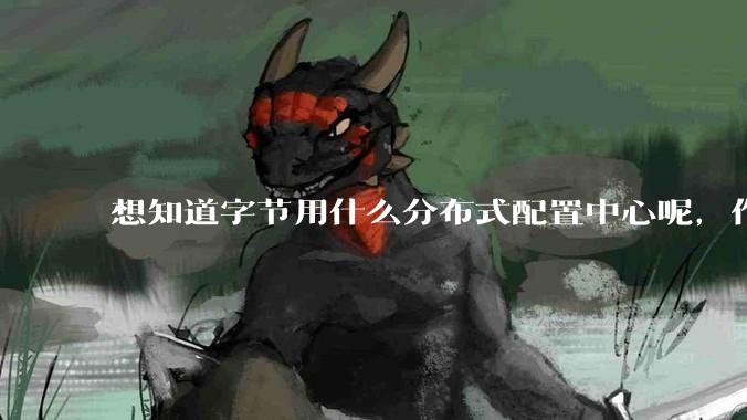 想知道字节用什么分布式配置中心呢，作为golang大厂，应该不是沿用JAVA的配置中心吧?