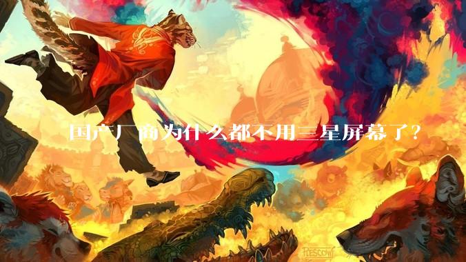 国产厂商为什么都不用三星屏幕了？