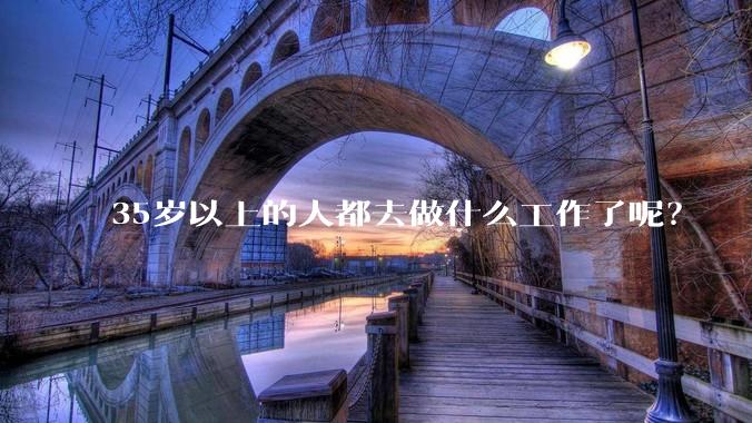 35岁以上的人都去做什么工作了呢？