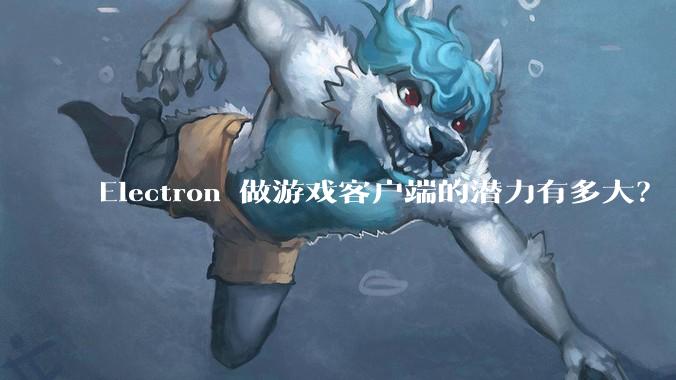 Electron 做游戏客户端的潜力有多大？