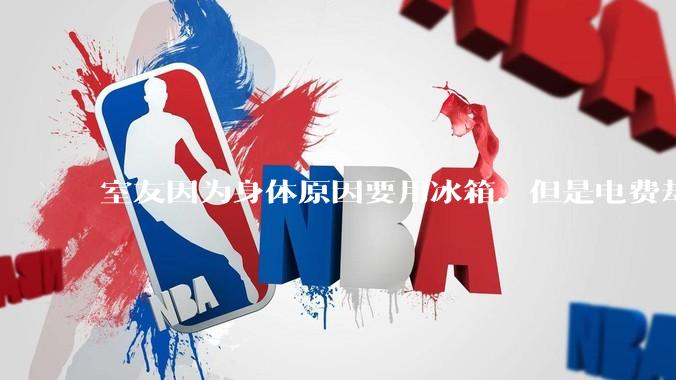 室友因为身体原因要用冰箱，但是电费却由我们平摊，合理嘛？
