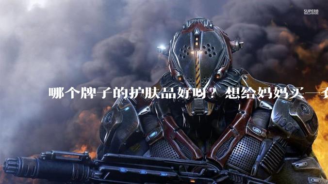 哪个牌子的护肤品好呀？想给妈妈买一套抗衰老的护肤品?
