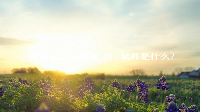 你最满意的10款 PC 软件是什么？