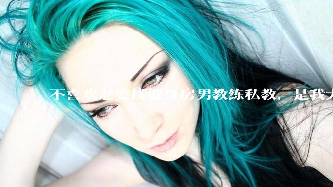 不喜欢老婆找健身房男教练私教，是我太狭隘了吗？
