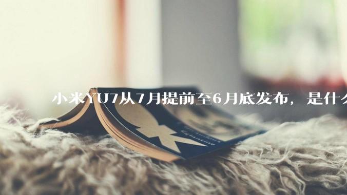 小米YU7从7月提前至6月底发布，是什么原因导致提前发布？