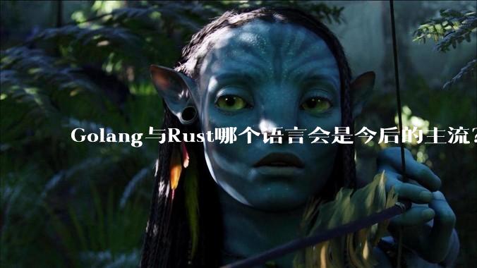 Golang与Rust哪个语言会是今后的主流？