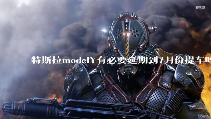 特斯拉modelY有必要延期到7月份提车吗?