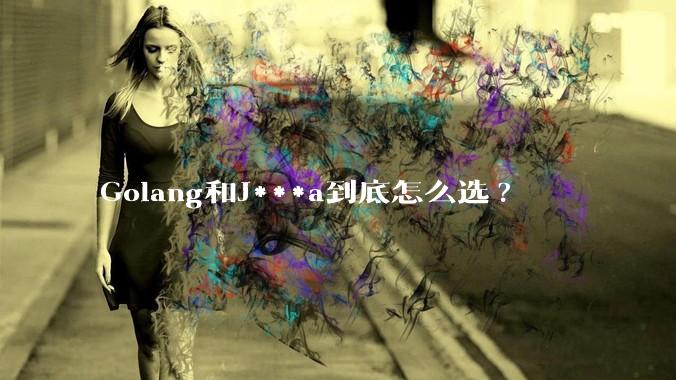 Golang和J***a到底怎么选?
